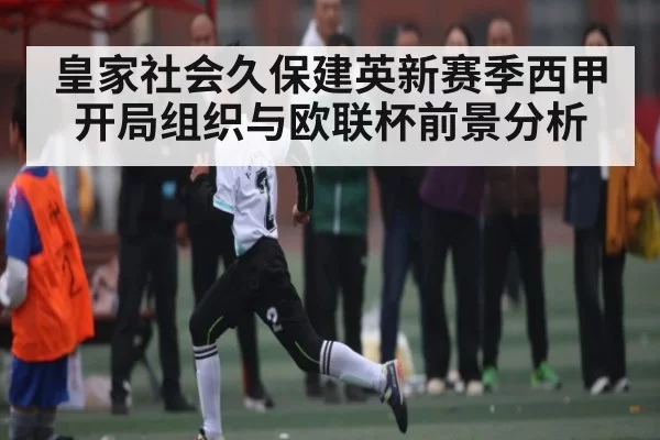 皇家社会久保建英新赛季西甲开局组织与欧联杯前景分析（bandao）